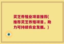灵芝养殖业项目推荐(推荐灵芝养殖项目，助力可持续农业发展。)