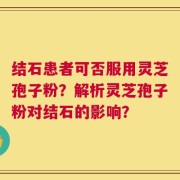 结石患者可否服用灵芝孢子粉？解析灵芝孢子粉对结石的影响？