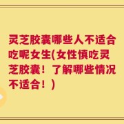 灵芝胶囊哪些人不适合吃呢女生(女性慎吃灵芝胶囊！了解哪些情况不适合！)