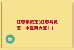红枣跟灵芝(红枣与灵芝：中医两大宝！)