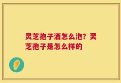 灵芝孢子酒怎么泡？灵芝孢子是怎么样的
