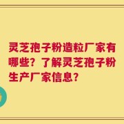 灵芝孢子粉造粒厂家有哪些？了解灵芝孢子粉生产厂家信息？