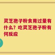 灵芝孢子粉食用过量有什么？吃灵芝孢子粉有何反应