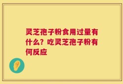 灵芝孢子粉食用过量有什么？吃灵芝孢子粉有何反应