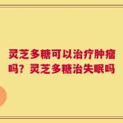 灵芝多糖可以治疗肿瘤吗？灵芝多糖治失眠吗