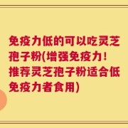 免疫力低的可以吃灵芝孢子粉(增强免疫力！推荐灵芝孢子粉适合低免疫力者食用)
