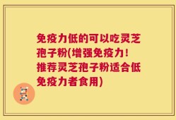 免疫力低的可以吃灵芝孢子粉(增强免疫力！推荐灵芝孢子粉适合低免疫力者食用)