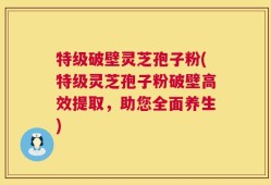 特级破壁灵芝孢子粉(特级灵芝孢子粉破壁高效提取，助您全面养生)