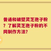 普通和破壁灵芝孢子粉？了解灵芝孢子粉的不同制作方法？