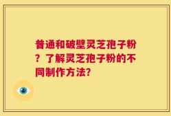普通和破壁灵芝孢子粉？了解灵芝孢子粉的不同制作方法？