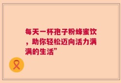 每天一杯孢子粉蜂蜜饮，助你轻松迈向活力满满的生活”