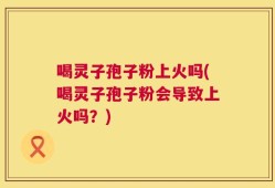 喝灵子孢子粉上火吗(喝灵子孢子粉会导致上火吗？)