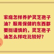 家庭怎样养护灵芝孢子油？服用保健的东西都要挺谨慎的，灵芝孢子油怎么样吃比较好？