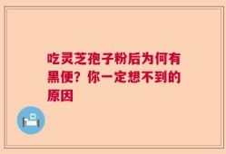 吃灵芝孢子粉后为何有黑便？你一定想不到的原因