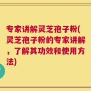 专家讲解灵芝孢子粉(灵芝孢子粉的专家讲解，了解其功效和使用方法)