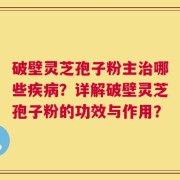 破壁灵芝孢子粉主治哪些疾病？详解破壁灵芝孢子粉的功效与作用？