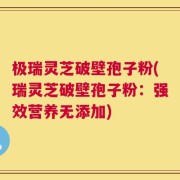 极瑞灵芝破壁孢子粉(瑞灵芝破壁孢子粉：强效营养无添加)