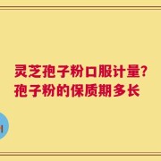 灵芝孢子粉口服计量？孢子粉的保质期多长