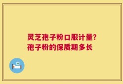 灵芝孢子粉口服计量？孢子粉的保质期多长