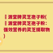 徳源堂牌灵芝孢子粉(徳源堂牌灵芝孢子粉：强效营养的灵芝提取物)