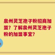 泉州灵芝孢子粉招商加盟？了解泉州灵芝孢子粉的加盟事宜？