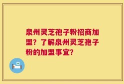 泉州灵芝孢子粉招商加盟？了解泉州灵芝孢子粉的加盟事宜？