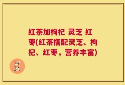 红茶加枸杞 灵芝 红枣(红茶搭配灵芝、枸杞、红枣，营养丰富)