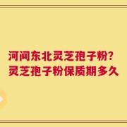 河间东北灵芝孢子粉？灵芝孢子粉保质期多久