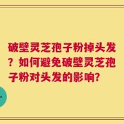 破壁灵芝孢子粉掉头发？如何避免破壁灵芝孢子粉对头发的影响？