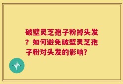 破壁灵芝孢子粉掉头发？如何避免破壁灵芝孢子粉对头发的影响？