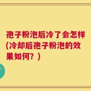 孢子粉泡后冷了会怎样(冷却后孢子粉泡的效果如何？)