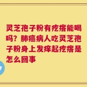 灵芝孢子粉有疙瘩能喝吗？肺癌病人吃灵芝孢子粉身上发痒起疙瘩是怎么回事