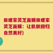 田螺家灵芝面膜田螺家灵芝面膜：让肌肤回归自然美好)