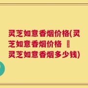 灵芝如意香烟价格(灵芝如意香烟价格 – 灵芝如意香烟多少钱)