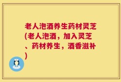 老人泡酒养生药材灵芝(老人泡酒，加入灵芝、药材养生，酒香滋补)