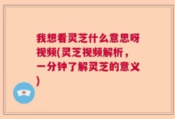 我想看灵芝什么意思呀视频(灵芝视频解析，一分钟了解灵芝的意义)