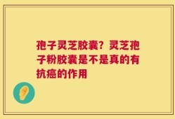孢子灵芝胶囊？灵芝孢子粉胶囊是不是真的有抗癌的作用