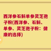 西洋参石斛单参灵芝孢子粉(西洋参、石斛、单参、灵芝孢子粉：健康的选择)