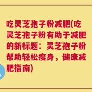 吃灵芝孢子粉减肥(吃灵芝孢子粉有助于减肥的新标题：灵芝孢子粉帮助轻松瘦身，健康减肥指南)