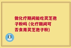 做化疗期间能吃灵芝孢子粉吗 (化疗期间可否食用灵芝孢子粉)
