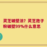 灵芝破壁法？灵芝孢子粉破壁99%什么意思