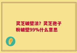 灵芝破壁法？灵芝孢子粉破壁99%什么意思