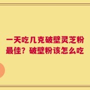 一天吃几克破壁灵芝粉最佳？破壁粉该怎么吃