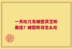 一天吃几克破壁灵芝粉最佳？破壁粉该怎么吃