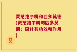 灵芝孢子粉和匹多莫德(灵芝孢子粉与匹多莫德：探讨其功效和作用)