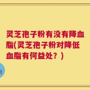 灵芝孢子粉有没有降血脂(灵芝孢子粉对降低血脂有何益处？)