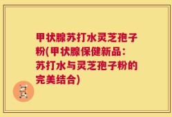 甲状腺苏打水灵芝孢子粉(甲状腺保健新品：苏打水与灵芝孢子粉的完美结合)