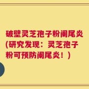 破壁灵芝孢子粉阑尾炎(研究发现：灵芝孢子粉可预防阑尾炎！)