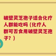 破壁灵芝孢子适合化疗人群能吃吗 (化疗人群可否食用破壁灵芝孢子？)