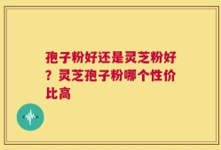 孢子粉好还是灵芝粉好？灵芝孢子粉哪个性价比高